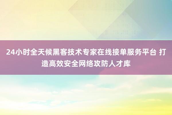 24小时全天候黑客技术专家在线接单服务平台 打造高效安全网络攻防人才库