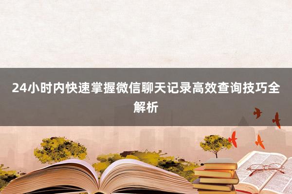 24小时内快速掌握微信聊天记录高效查询技巧全解析