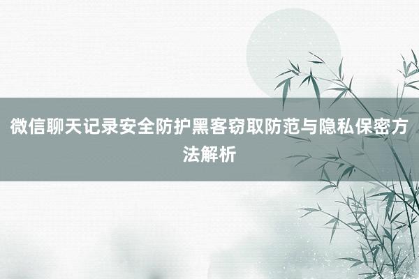 微信聊天记录安全防护黑客窃取防范与隐私保密方法解析