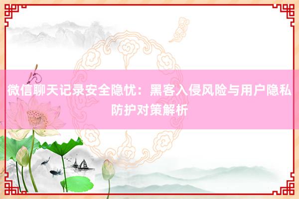 微信聊天记录安全隐忧：黑客入侵风险与用户隐私防护对策解析