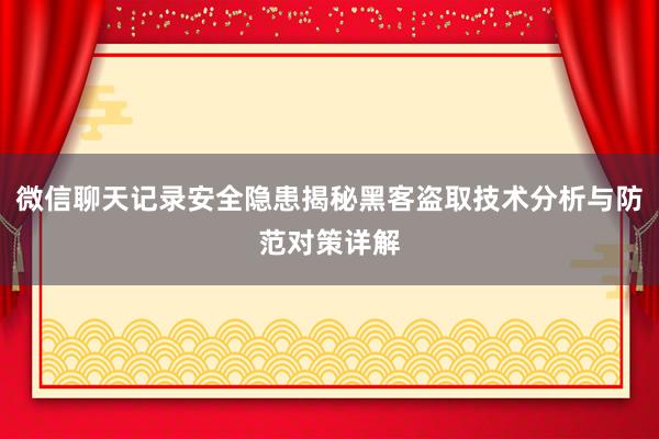 微信聊天记录安全隐患揭秘黑客盗取技术分析与防范对策详解