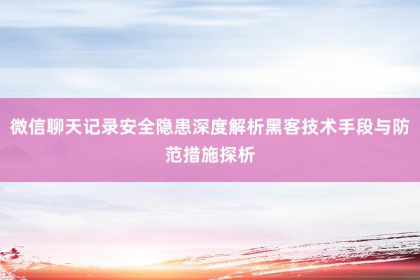 微信聊天记录安全隐患深度解析黑客技术手段与防范措施探析
