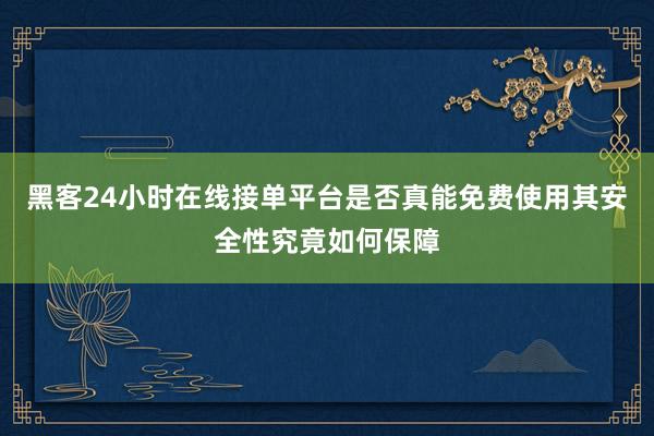 黑客24小时在线接单平台是否真能免费使用其安全性究竟如何保障