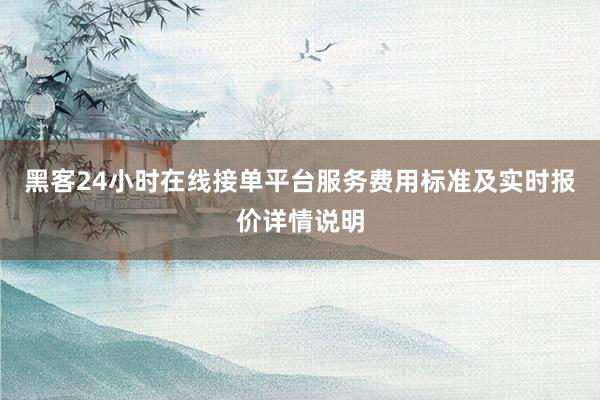 黑客24小时在线接单平台服务费用标准及实时报价详情说明
