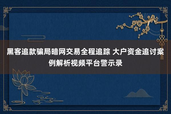 黑客追款骗局暗网交易全程追踪 大户资金追讨案例解析视频平台警示录