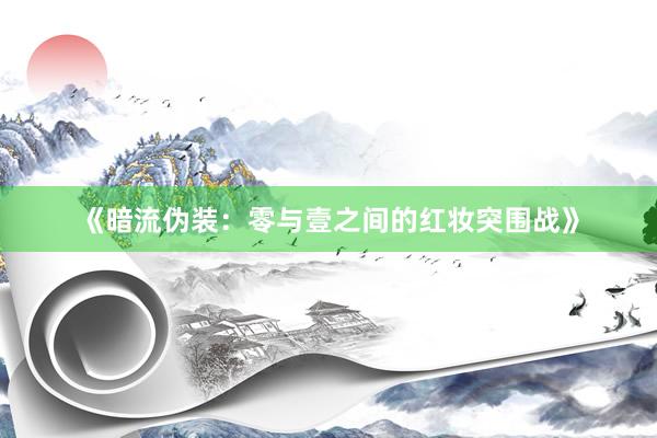 《暗流伪装：零与壹之间的红妆突围战》