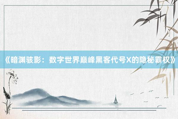 《暗渊骇影：数字世界巅峰黑客代号X的隐秘霸权》