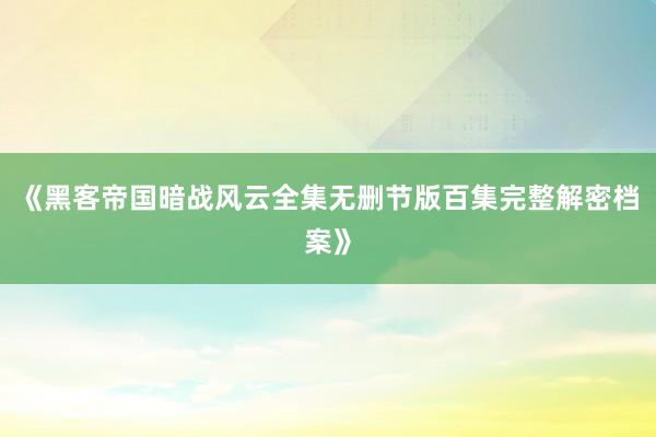 《黑客帝国暗战风云全集无删节版百集完整解密档案》