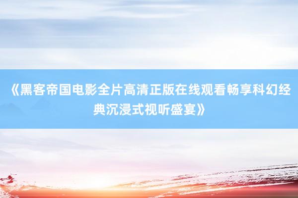 《黑客帝国电影全片高清正版在线观看畅享科幻经典沉浸式视听盛宴》