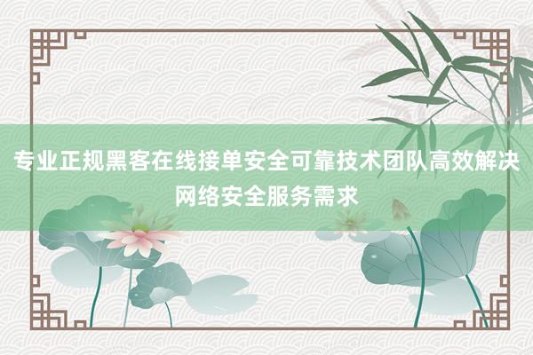 专业正规黑客在线接单安全可靠技术团队高效解决网络安全服务需求