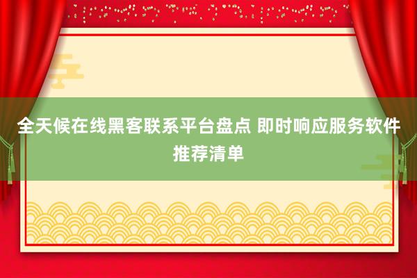 全天候在线黑客联系平台盘点 即时响应服务软件推荐清单