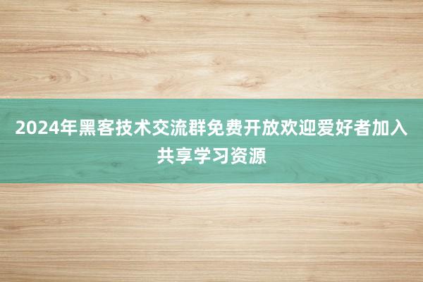 2024年黑客技术交流群免费开放欢迎爱好者加入共享学习资源