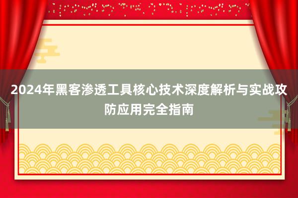 2024年黑客渗透工具核心技术深度解析与实战攻防应用完全指南
