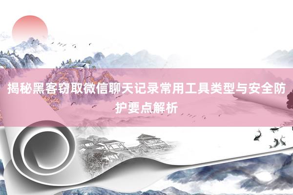 揭秘黑客窃取微信聊天记录常用工具类型与安全防护要点解析
