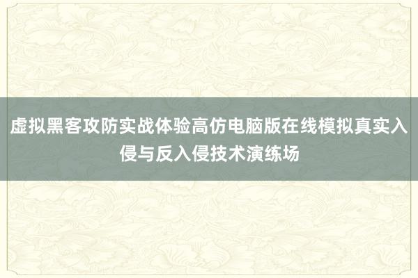 虚拟黑客攻防实战体验高仿电脑版在线模拟真实入侵与反入侵技术演练场