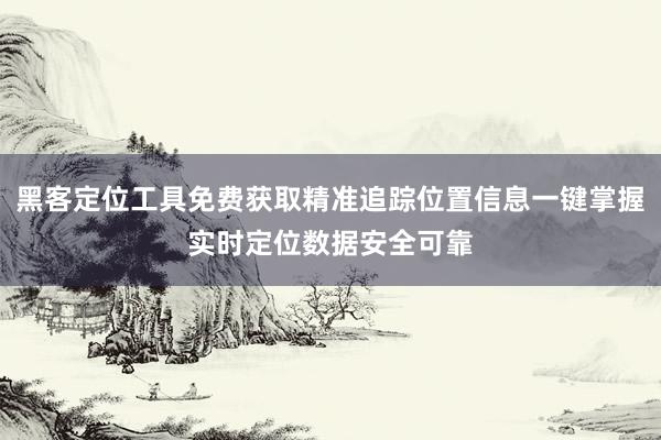 黑客定位工具免费获取精准追踪位置信息一键掌握实时定位数据安全可靠