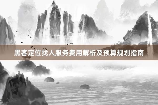 黑客定位找人服务费用解析及预算规划指南