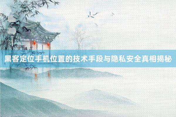 黑客定位手机位置的技术手段与隐私安全真相揭秘