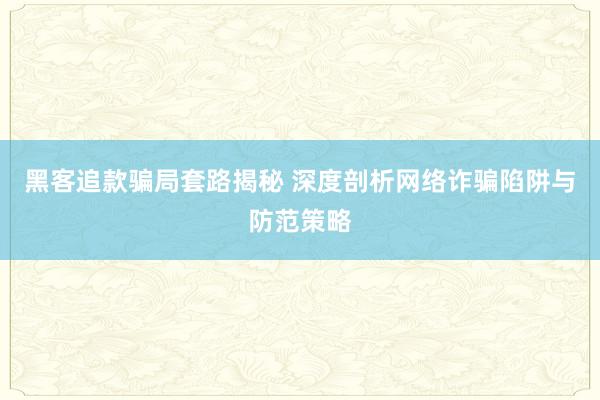 黑客追款骗局套路揭秘 深度剖析网络诈骗陷阱与防范策略