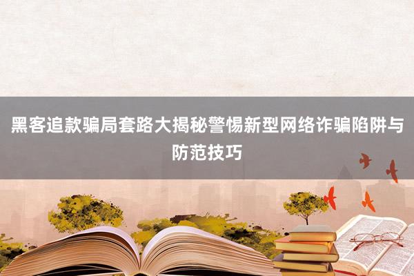 黑客追款骗局套路大揭秘警惕新型网络诈骗陷阱与防范技巧
