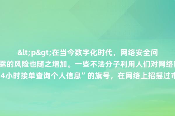<p>在当今数字化时代，网络安全问题日益凸显，个人信息泄露的风险也随之增加。一些不法分子利用人们对网络隐私的担忧，打着“黑客24小时接单查询个人信息”的旗号，在网络上招摇过市。那么，这种服务究竟是真的吗？本文将对此进行深入探讨。</p><p>从技术层面来看，黑客确实拥有查询个人信息的能力。他们可以利用各种技术手段，如网络攻击、数据挖掘等，获取他人的个人信息。然而，这并不意味着所有的“黑客24小时接