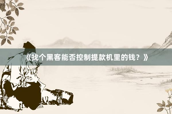 《找个黑客能否控制提款机里的钱？》