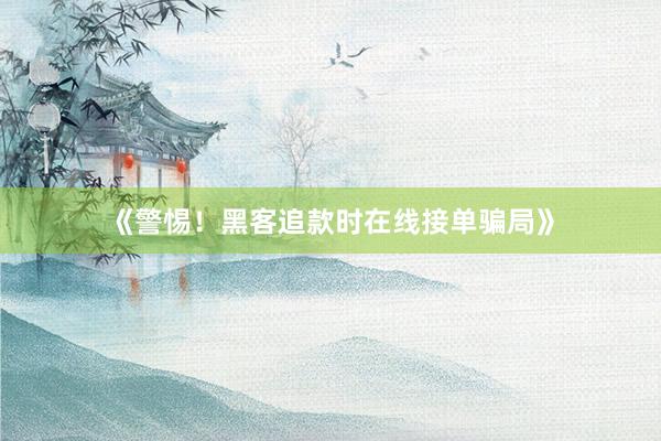 《警惕！黑客追款时在线接单骗局》