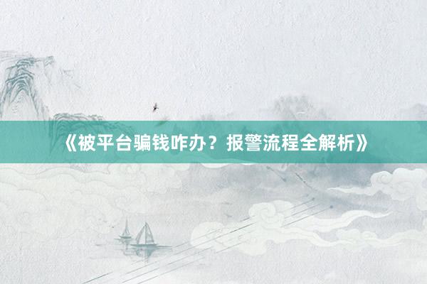 《被平台骗钱咋办？报警流程全解析》