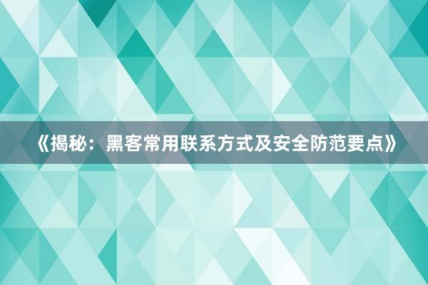 《揭秘：黑客常用联系方式及安全防范要点》