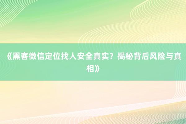 《黑客微信定位找人安全真实？揭秘背后风险与真相》