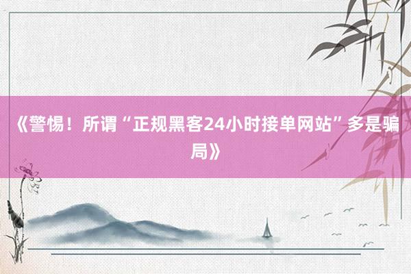 《警惕！所谓“正规黑客24小时接单网站”多是骗局》