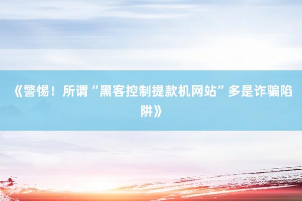 《警惕！所谓“黑客控制提款机网站”多是诈骗陷阱》
