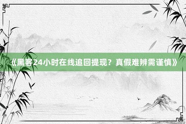 《黑客24小时在线追回提现？真假难辨需谨慎》